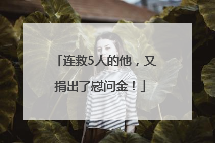 连救5人的他，又捐出了慰问金！