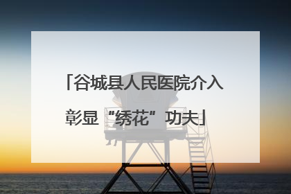 谷城县人民医院介入彰显“绣花”功夫