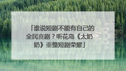 谁说短剧不能有自己的全民喜剧？听花岛《太奶奶》重整短剧荣耀