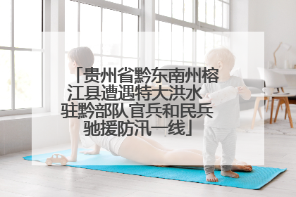 贵州省黔东南州榕江县遭遇特大洪水 驻黔部队官兵和民兵驰援防汛一线