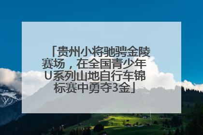 贵州小将驰骋金陵赛场，在全国青少年U系列山地自行车锦标赛中勇夺3金
