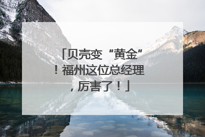 贝壳变“黄金”！福州这位总经理，厉害了！