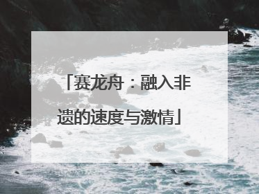 赛龙舟：融入非遗的速度与激情