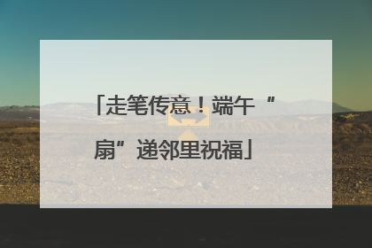 走笔传意！端午“扇”递邻里祝福