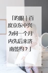 趵眼｜百度京东中兴为何一个月内先后来济南签约？