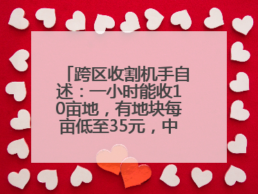 跨区收割机手自述：一小时能收10亩地，有地块每亩低至35元，中午基本不吃饭