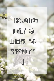 跨越山海 他们在凉山播撒“希望的种子”