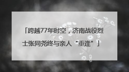 跨越77年时空，济南战役烈士张同尧终与亲人“重逢”