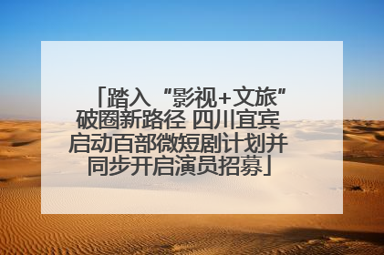 踏入“影视+文旅”破圈新路径 四川宜宾启动百部微短剧计划并同步开启演员招募