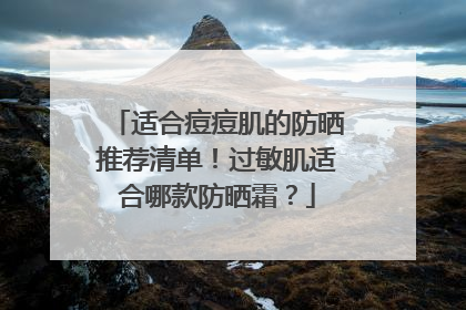 适合痘痘肌的防晒推荐清单！过敏肌适合哪款防晒霜？
