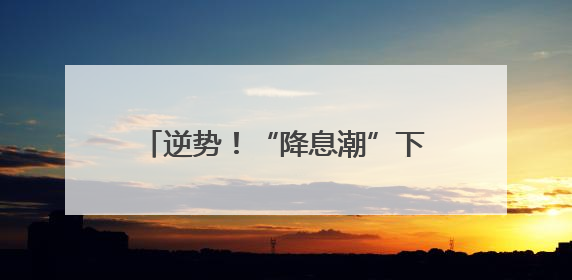 逆势！“降息潮”下有银行上调存款利率