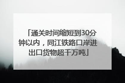 通关时间缩短到30分钟以内，同江铁路口岸进出口货物超千万吨