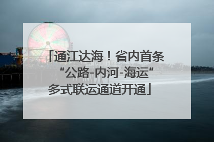 通江达海！省内首条“公路-内河-海运”多式联运通道开通