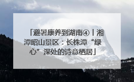 避暑康养到湖南④丨湘潭昭山景区：长株潭“绿心”深处的诗意栖居
