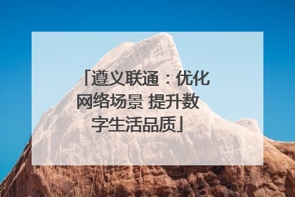 遵义联通：优化网络场景 提升数字生活品质