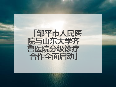 邹平市人民医院与山东大学齐鲁医院分级诊疗合作全面启动
