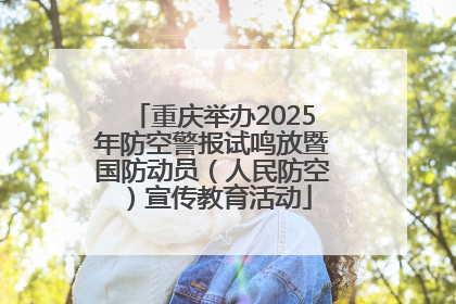 重庆举办2025年防空警报试鸣放暨国防动员（人民防空）宣传教育活动