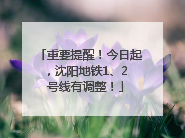 重要提醒！今日起，沈阳地铁1、2 号线有调整！