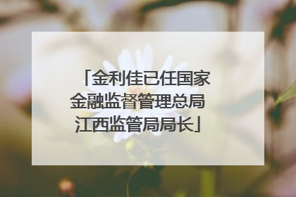金利佳已任国家金融监督管理总局江西监管局局长