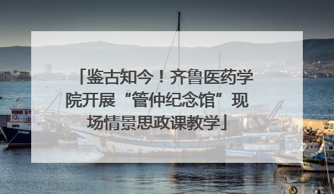 鉴古知今！齐鲁医药学院开展“管仲纪念馆”现场情景思政课教学