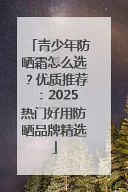 青少年防晒霜怎么选？优质推荐：2025热门好用防晒品牌精选