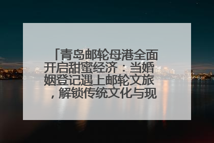 青岛邮轮母港全面开启甜蜜经济：当婚姻登记遇上邮轮文旅，解锁传统文化与现代浪漫的双重密码
