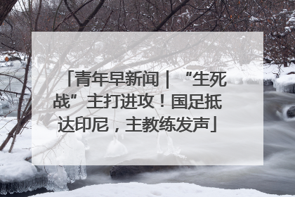 青年早新闻｜“生死战”主打进攻！国足抵达印尼，主教练发声