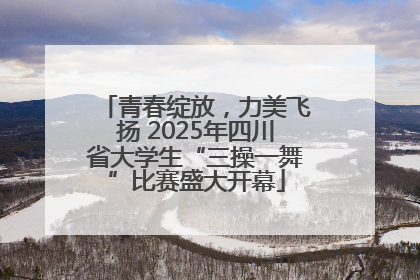 青春绽放，力美飞扬 2025年四川省大学生“三操一舞”比赛盛大开幕