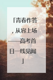 青春作答，从容上场——高考首日一线见闻