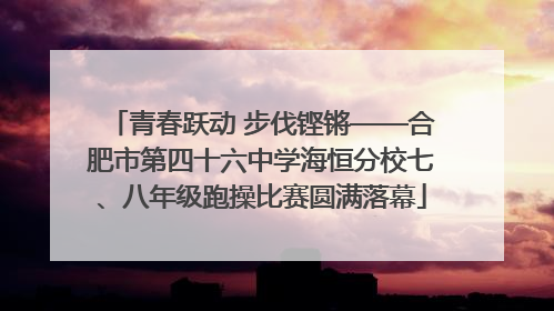 青春跃动 步伐铿锵——合肥市第四十六中学海恒分校七、八年级跑操比赛圆满落幕
