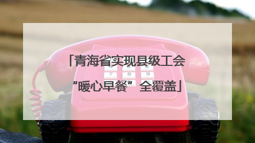 青海省实现县级工会“暖心早餐”全覆盖