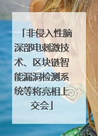 非侵入性脑深部电刺激技术、区块链智能漏洞检测系统等将亮相上交会