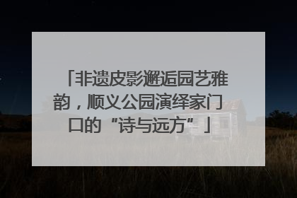 非遗皮影邂逅园艺雅韵，顺义公园演绎家门口的“诗与远方”