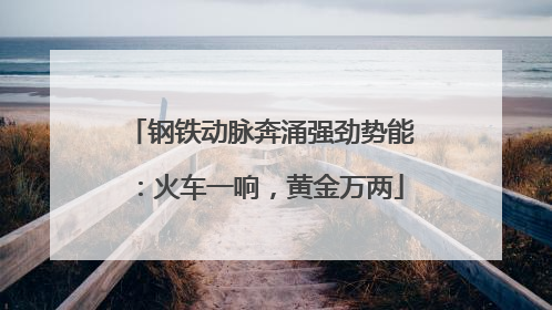 钢铁动脉奔涌强劲势能：火车一响，黄金万两