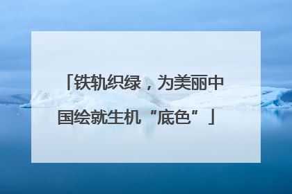 铁轨织绿，为美丽中国绘就生机“底色”