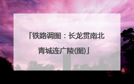 铁路调图：长龙贯南北 青城连广陵(图)