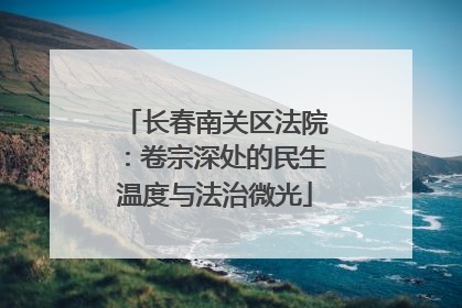 长春南关区法院：卷宗深处的民生温度与法治微光