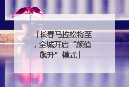 长春马拉松将至，全城开启“颜值飙升”模式