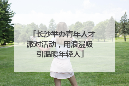 长沙举办青年人才派对活动，用浪漫吸引温暖年轻人