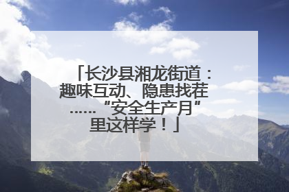 长沙县湘龙街道：趣味互动、隐患找茬……“安全生产月”里这样学！