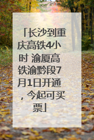 长沙到重庆高铁4小时 渝厦高铁渝黔段7月1日开通，今起可买票