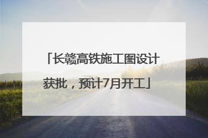 长赣高铁施工图设计获批，预计7月开工