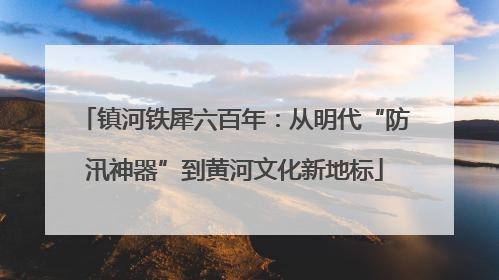 镇河铁犀六百年：从明代“防汛神器”到黄河文化新地标