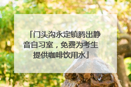 门头沟永定镇腾出静音自习室，免费为考生提供咖啡饮用水