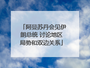 阿曼苏丹会见伊朗总统 讨论地区局势和双边关系