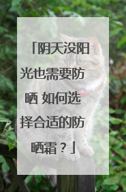 阴天没阳光也需要防晒 如何选择合适的防晒霜？