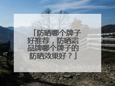 防晒哪个牌子好推荐，防晒霜品牌哪个牌子的防晒效果好？