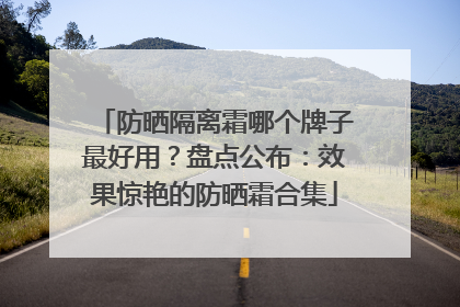 防晒隔离霜哪个牌子最好用？盘点公布：效果惊艳的防晒霜合集