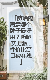 防晒隔离霜哪个牌子最好用？防晒实力派，性价比高口碑在线