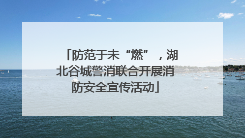防范于未“燃”，湖北谷城警消联合开展消防安全宣传活动